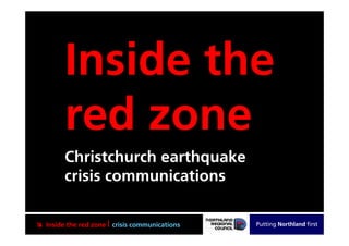 Inside the
        red zone
        Christchurch earthquake
        crisis communications

 Inside the red zone | crisis communications   Putting Northland first
 