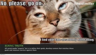 @heidimiller




                 BORING TRUTH
                 All social media “experts” do is to deﬁne their goals, develop content that matches those
                 goals and measure success against them

Friday, April 5, 13
 