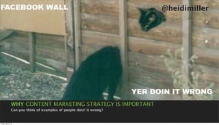 FACEBOOK WALL                                                                @heidimiller




                                                                       YER DOIN IT WRONG
                 WHY CONTENT MARKETING STRATEGY IS IMPORTANT
                 Can you think of examples of people doin’ it wrong?


Friday, April 5, 13
 