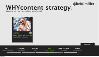 @heidimiller
                      WHYcontent strategy.
                      Because no one cares about your brand




                            SELLING
                            Sleazy selling will incur the
                            wrath of the internet.



                                                                                                                      summary

                 WHAT              CONTENT                  BORING       WHY            OPEN SOURCE     WHAT
    is social marketing             marketing                truth   content strategy     marketing   we care about



Friday, April 5, 13
 