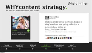 @heidimiller
                      WHYcontent strategy.
                      Because no one cares about your brand




                            SELLING
                            Sleazy selling will incur the
                            wrath of the internet.



                                                                                                                      summary

                 WHAT              CONTENT                  BORING       WHY            OPEN SOURCE     WHAT
    is social marketing             marketing                truth   content strategy     marketing   we care about



Friday, April 5, 13
 