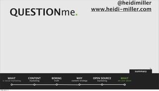 @heidimiller
                                                                  www.heidi-miller.com
                      QUESTIONme.




                                                                                                summary

                 WHAT     CONTENT     BORING       WHY            OPEN SOURCE     WHAT
    is social marketing   marketing    truth   content strategy     marketing   we care about



Friday, April 5, 13
 