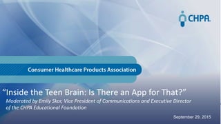 1
“Inside the Teen Brain: Is There an App for That?”
Moderated by Emily Skor, Vice President of Communications and Executive Director
of the CHPA Educational Foundation
September 29, 2015
 