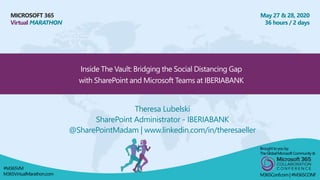 MICROSOFT 365
Virtual MARATHON
May 27 & 28, 2020
36 hours / 2 days
Inside The Vault: Bridging the Social Distancing Gap
with SharePoint and Microsoft Teams at IBERIABANK
Theresa Lubelski
SharePoint Administrator - IBERIABANK
@SharePointMadam | www.linkedin.com/in/theresaeller
Broughtto youby:
TheGlobalMicrosoft Community&
M365Conf.com | #M365CONF
#M365VM
M365VirtualMarathon.com
 