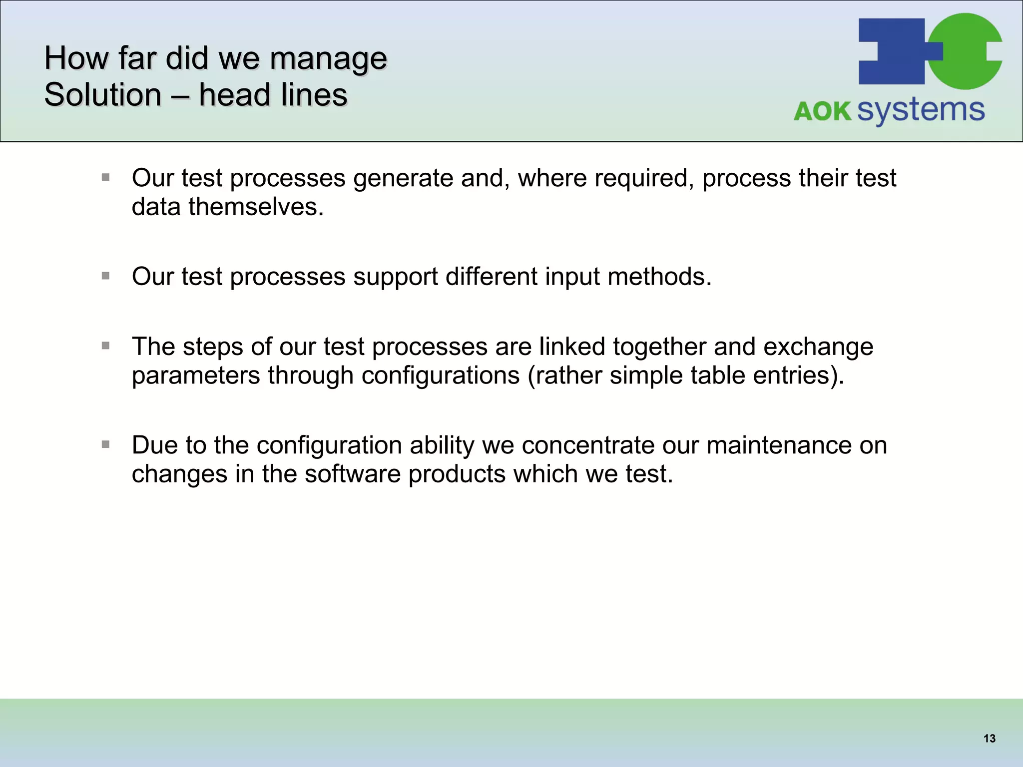 How far did we manage Solution – head lines Our test processes generate and, where required, process their test data themselves.  Our test processes support different input methods.  The steps of our test processes are linked together and exchange parameters through configurations (rather simple table entries).  Due to the configuration ability we concentrate our maintenance on changes in the software products which we test.  