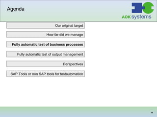 Agenda Our original target SAP Tools or non SAP tools for testautomation Fully automatic test of business processes How far did we manage Fully automatic test of output management Perspectives 