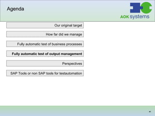Agenda Our original target SAP Tools or non SAP tools for testautomation Fully automatic test of business processes How far did we manage Fully automatic test of output management Perspectives 