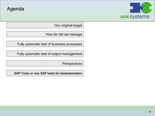 Agenda Our original target SAP Tools or non SAP tools for testautomation Fully automatic test of business processes How far did we manage Fully automatic test of output management Perspectives 