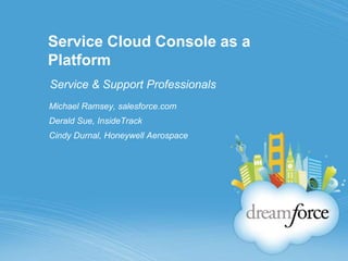 Service Cloud Console as a Platform Service & Support Professionals Michael Ramsey, salesforce.com Derald Sue, InsideTrack Cindy Durnal, Honeywell Aerospace 