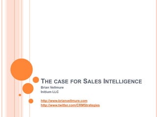 The case for Sales Intelligence Brian Vellmure Initium LLC http://www.brianvellmure.com http://www.twitter.com/CRMStrategies 