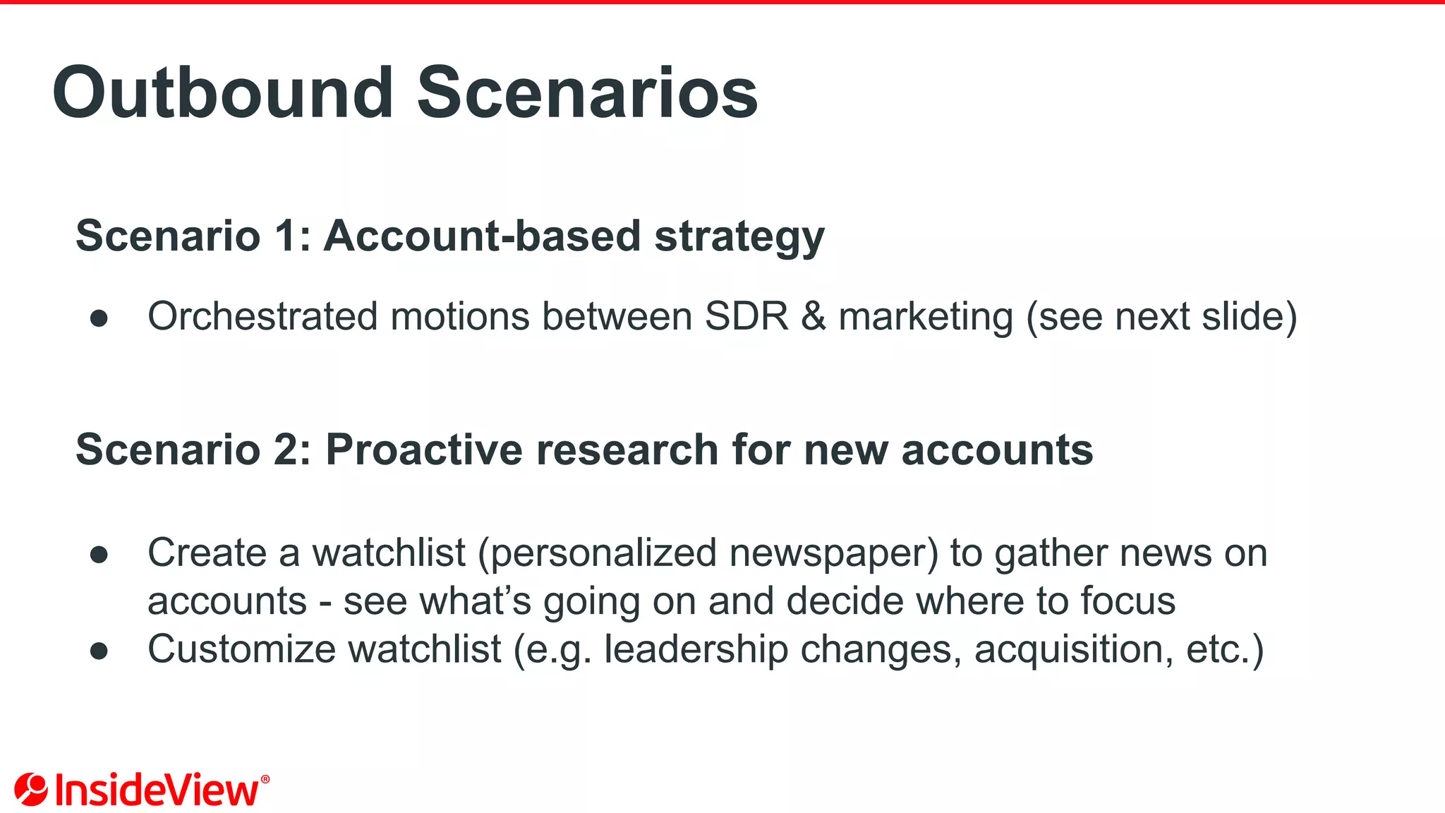 Outbound Scenarios
Scenario 1: Account-based strategy
● Orchestrated motions between SDR & marketing (see next slide)
Scenario 2: Proactive research for new accounts
● Create a watchlist (personalized newspaper) to gather news on
accounts - see what’s going on and decide where to focus
● Customize watchlist (e.g. leadership changes, acquisition, etc.)
 