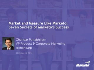 Market and Measure Like Marketo: 
Seven Secrets of Marketo’s Success 
Chandar Pattabhiram 
VP Product & Corporate Marketing 
@chandarp 
October 16, 2014 
 