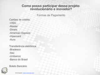 Cartões de crédito: -VISA -Master -Diners -American Express -Hipercard -Aura Transferência eletrônica: -Bradesco -Itaú -Unibanco -Banco do Brasil Boleto Bancário Como posso participar desse projeto  revolucionário e inovador? Formas de Pagamento 