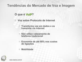 Tendências do Mercado de Voz e Imagem O que é  VoIP ? Voz sobre Protocolo de Internet Transforma voz em dados e os transmite via internet Não utiliza cabeamento de telefonia tradicional Economia de até 80% nos custos de ligações Mobilidade www.maxivox.com.br 