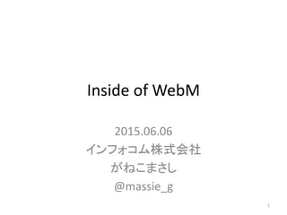Inside of WebM
2015.06.06
インフォコム株式会社
がねこまさし
@massie_g
1
 