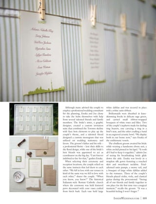 Although many advised the couple to           white dahlias and was secured in place
employ a professional wedding consultant        with a white satin ribbon.
for the planning, Enuka and Joe chose            	 Bridesmaids were sheathed in knee-
to take the helm themselves with help           skimming frocks in delicate sage green,
from several talented friends and family        and carried small ribbon-wrapped
members. The bride’s sister, a graphic          bouquets of white roses and lilies. Two
designer, created a custom invitation           of the couple’s nephews made for darling
suite that combined the Toronto skyline         ring bearers, one carrying a ring in a
with faux bois elements to play up the          bird’s nest, and the other cradling a band
couple’s theme, and a talented friend           in an engraved ceramic bowl. “We display
designed a custom monogram that was             both in our home now,” says Enuka of
utilized on wedding stationery and              the emblematic vessels.
favors. The groom’s father and his wife –         	 The ebullient groom awaited his bride
a professional florist – lent their skills to   while wearing a handsome ebony suit, a
the floral design, while one of the bride’s     white orchid pinned to his lapel. “It took
best friends was appointed to act as            all I had to keep it together,” admits Joe
coordinator on the big day. “I am forever       of seeing his breathtaking bride glide
indebted to her for that,” gushes Enuka.        down the aisle. Enuka was lovely in a
	 When selecting their ceremony and             strapless silk gown featuring a rouched
reception locations, the couple relied on       skirt and sweetheart neckline. Petal-
the same instincts that led them to each        adorned satin pumps, a snowy veil, and
other. “We fell in love with our venues in      a bouquet of large white dahlias added
kind of the same way we fell in love with       to the romance. Three of the couple’s
each other,” shares the couple. “When           friends played violin, viola, and classical
you know, you know!” The historical             guitar during the processional. “Seeing
Italianate-style Roman Catholic church          all of our friends and family together in
where the ceremony was held featured            one place for the first time was a magical
pews decorated with cone vases crafted          moment,” recalls the groom. “It was a
from birch bark. Each vase held large           beautiful feeling I won’t forget.”


                                                       InsideWeddings.com           |   115
 