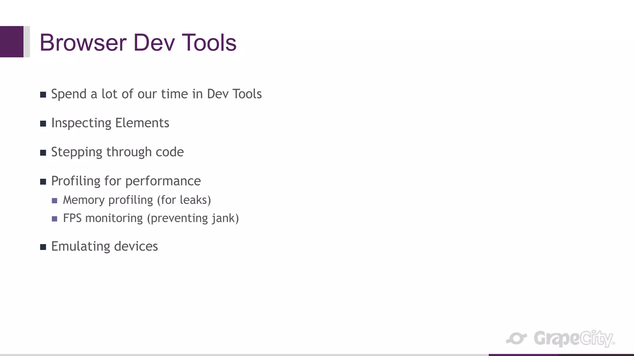 Browser Dev Tools
 Spend a lot of our time in Dev Tools
 Inspecting Elements
 Stepping through code
 Profiling for performance
 Memory profiling (for leaks)
 FPS monitoring (preventing jank)
 Emulating devices
 