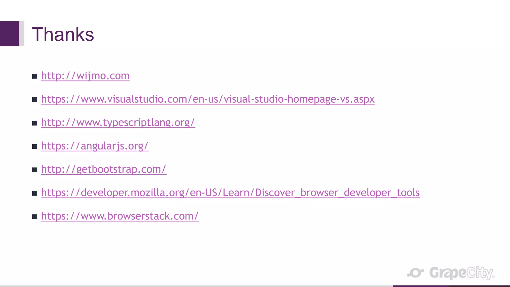 Thanks
 http://wijmo.com
 https://www.visualstudio.com/en-us/visual-studio-homepage-vs.aspx
 http://www.typescriptlang.org/
 https://angularjs.org/
 http://getbootstrap.com/
 https://developer.mozilla.org/en-US/Learn/Discover_browser_developer_tools
 https://www.browserstack.com/
 