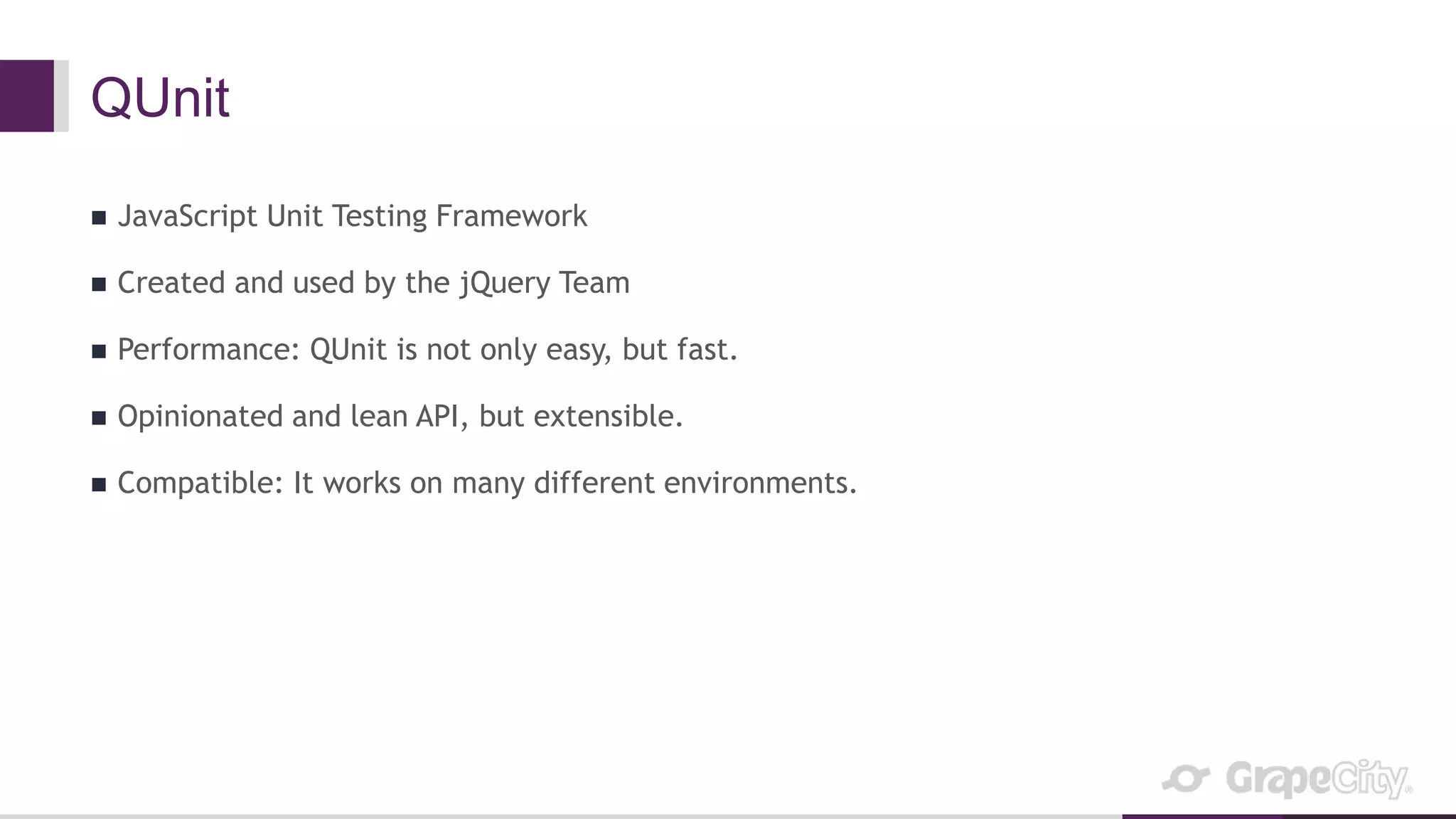 QUnit
 JavaScript Unit Testing Framework
 Created and used by the jQuery Team
 Performance: QUnit is not only easy, but fast.
 Opinionated and lean API, but extensible.
 Compatible: It works on many different environments.
 