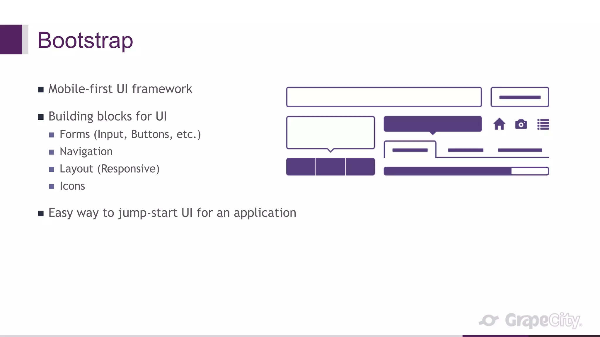 Bootstrap
 Mobile-first UI framework
 Building blocks for UI
 Forms (Input, Buttons, etc.)
 Navigation
 Layout (Responsive)
 Icons
 Easy way to jump-start UI for an application
 