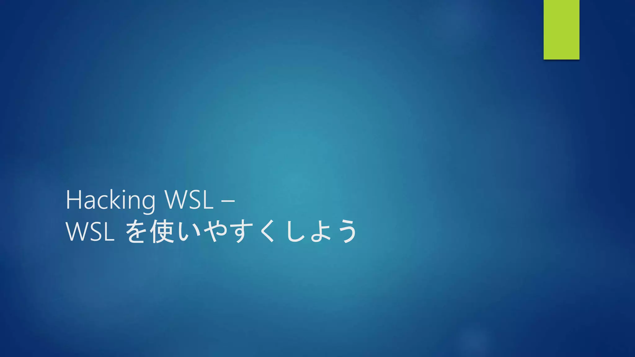 Hacking WSL –
WSL を使いやすくしよう
 