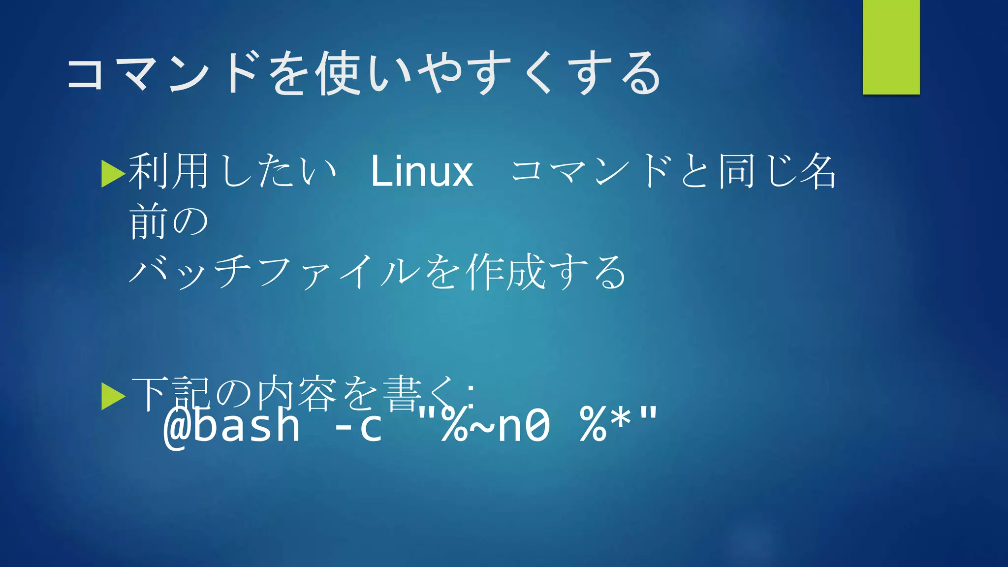 コマンドを使いやすくする
利用したい Linux コマンドと同じ名
前の
バッチファイルを作成する
下記の内容を書く:
@bash -c "%~n0 %*"
 