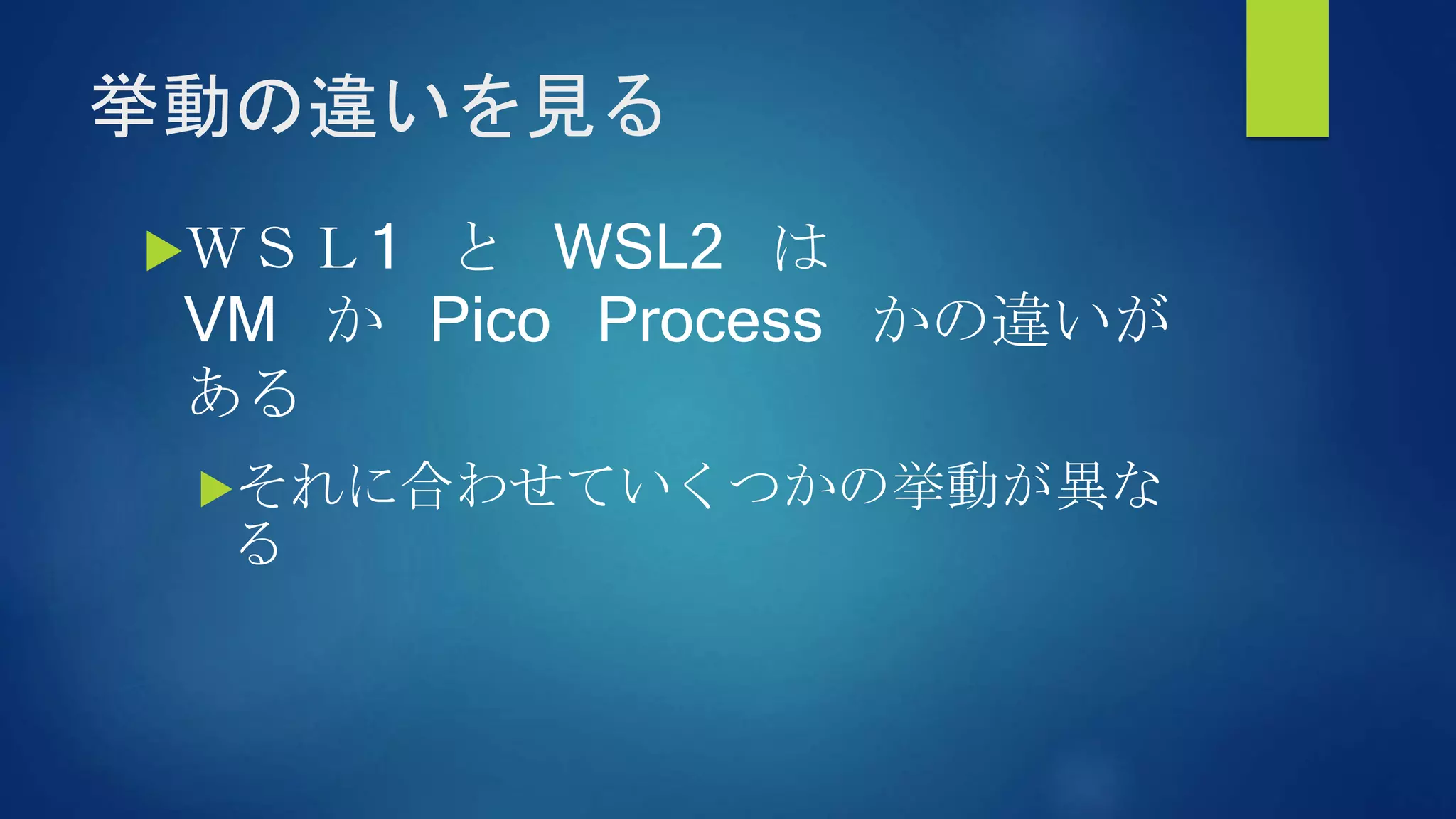挙動の違いを見る
ＷＳＬ1 と WSL2 は
VM か Pico Process かの違いが
ある
それに合わせていくつかの挙動が異な
る
 