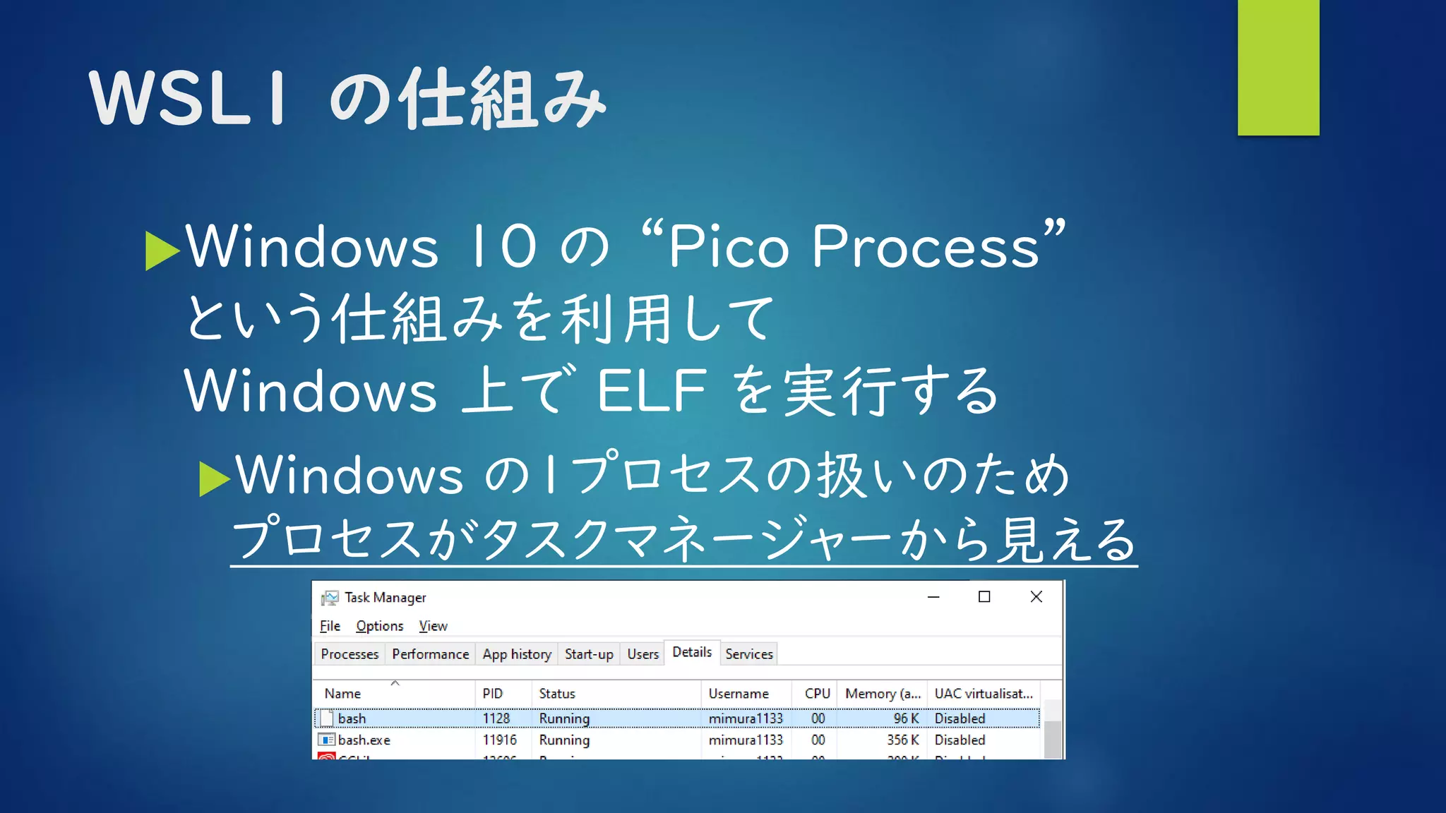 WSL1 の仕組み
Windows 10 の “Pico Process”
という仕組みを利用して
Windows 上で ELF を実行する
Windows の１プロセスの扱いのため
プロセスがタスクマネージャーから見える
 