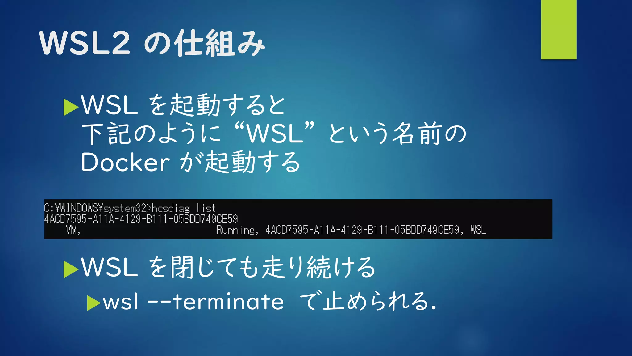 WSL2 の仕組み
WSL を起動すると
下記のように “WSL” という名前の
Ｄｏｃｋｅｒ が起動する
WSL を閉じても走り続ける
wsl --terminate で止められる.
 