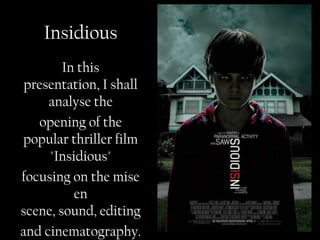 Insidious
        In this
 presentation, I shall
     analyse the
   opening of the
popular thriller film
     "Insidious"
focusing on the mise
          en
scene, sound, editing
and cinematography.
 