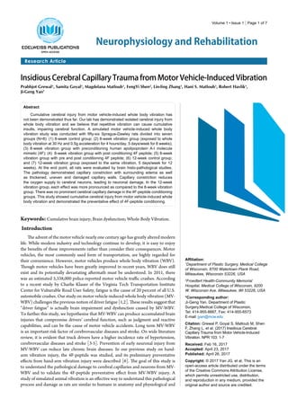 Volume 1 • Issue 1 | Page 1 of 7
Research Article
Neurophysiology and Rehabilitation
Insidious Cerebral Capillary Trauma from Motor Vehicle-Induced Vibration
Prabhjot Grewal1
, Samita Goyal1
, Magdelana Matloub1
, FengYi Shen2
, Lin-ling Zhang1
, Hani S. Matloub1
, Robert Havlik1
,
Ji-Geng Yan1
Abstract
Cumulative cerebral injury from motor vehicle-induced whole body vibration has
not been demonstrated thus far. Our lab has demonstrated isolated cerebral injury from
whole body vibration and we believe that repetitive vibration can cause cumulative
insults, impairing cerebral function. A simulated motor vehicle-induced whole body
vibration study was conducted with fifty-six Sprague-Dawley rats divided into seven
groups (N=8): (1) 8-week control group; (2) 8-week vibration group (exposed to whole
body vibration at 30 Hz and 0.5g acceleration for 4 hours/day, 5 days/week for 8 weeks);
(3) 8-week vibration group with preconditioning human apolipoprotein A-I molecule
mimetic (4F); (4) 8-week vibration group with post conditioning 4F peptide; (5) 8-week
vibration group with pre and post conditioning 4F peptide; (6) 12-week control group;
and (7) 12-week vibration group (exposed to the same vibration, 5 days/week for 12
weeks). At the end point, all rats were evaluated by brain histo-pathological studies.
The pathology demonstrated capillary constriction with surrounding edema as well
as thickened, uneven and damaged capillary walls. Capillary constriction reduces
the oxygen supply to cerebral neurons, leading to neuronal damage. In the 12-week
vibration group, each effect was more pronounced as compared to the 8-week vibration
group. There was no prominent cerebral capillary damage in the 4F-peptide conditioning
groups. This study showed cumulative cerebral injury from motor vehicle-induced whole
body vibration and demonstrated the preventative effect of 4F-peptide conditioning.
Affiliation:
1
Department of Plastic Surgery, Medical College
of Wisconsin, 8700 Watertown Plank Road,
Milwaukee, Wisconsin 53226, USA
2
Froedtert Health-Community Memorial
Hospital, Medical College of Wisconsin, 9200
W. Wisconsin Ave. Milwaukee, WI 53226, USA
*Corresponding author:
Ji-Geng Yan, Department of Plastic
Surgery,Medical College of Wisconsin,
Tel: 414-955-8887, Fax: 414-955-6573
E-mail: jyan@mcw.edu
Citation: Grewal P, Goyal S, Matloub M, Shen
F, Zhang L, et al. (2017) Insidious Cerebral
Capillary Trauma from Motor Vehicle-Induced
Vibration. NPR 103: 1-7
Received: Feb 16, 2017
Accepted: April 23, 2017
Published: April 26, 2017
Copyright: © 2017 Yan JG, et al. This is an
open-access article distributed under the terms
of the Creative Commons Attribution License,
which permits unrestricted use, distribution,
and reproduction in any medium, provided the
original author and source are credited.
Keywords: Cumulative brain injury; Brain dysfunction; Whole-Body Vibration.
Introduction
The advent of the motor vehicle nearly one century ago has greatly altered modern
life. While modern industry and technology continue to develop, it is easy to enjoy
the benefits of these improvements rather than consider their consequences. Motor
vehicles, the most commonly used form of transportation, are highly regarded for
their convenience. However, motor vehicles produce whole body vibration (WBV).
Though motor vehicles have been greatly improved in recent years, WBV does still
exist and its potentially devastating aftermath must be understood. In 2011, there
was an estimated 5,338,000 police-reported motor vehicle traffic crashes. According
to a recent study by Charlie Klauer of the Virginia Tech Transportation Institute
Center for Vulnerable Road User Safety, fatigue is the cause of 20 percent of all U.S.
automobile crashes. Our study on motor vehicle-induced-whole body vibration (MV-
WBV) challenges the previous notion of driver fatigue [1,2]. These results suggest that
“driver fatigue” is actually brain impairment and dysfunction caused by MV-WBV.
To further this study, we hypothesize that MV-WBV can produce accumulated brain
injuries that compromise drivers’ cerebral function, such as judgment and reactive
capabilities, and can be the cause of motor vehicle accidents. Long term MV-WBV
is an important risk factor of cerebrovascular diseases and stroke. On wide literature
review, it is evident that truck drivers have a higher incidence rate of hypertension,
cerebrovascular diseases and stroke [3-5]. Prevention of early neuronal injury from
MV-WBV can reduce late chronic brain diseases. In our previous study on hand-
arm vibration injury, the 4F-peptide was studied, and its preliminary preventative
effects from hand-arm vibration injury were described [6]. The goal of this study is
to understand the pathological damage to cerebral capillaries and neurons from MV-
WBV and to validate the 4F-peptide preventative effect from MV-WBV injury. A
study of simulated animal vibration is an effective way to understand this pathological
process and damage as rats are similar to humans in anatomy and physiological and
 