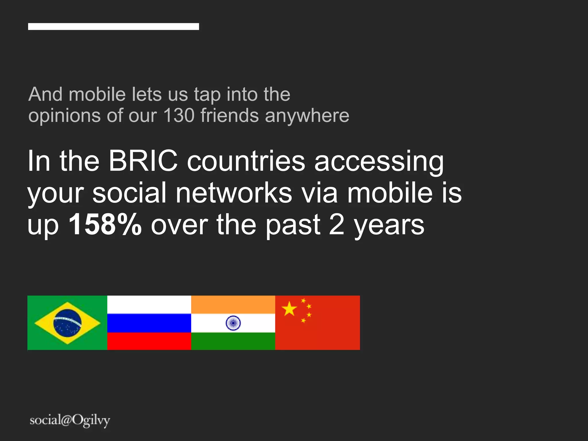 And mobile lets us tap into the
opinions of our 130 friends anywhere

In the BRIC countries accessing
your social networks via mobile is
up 158% over the past 2 years
 
