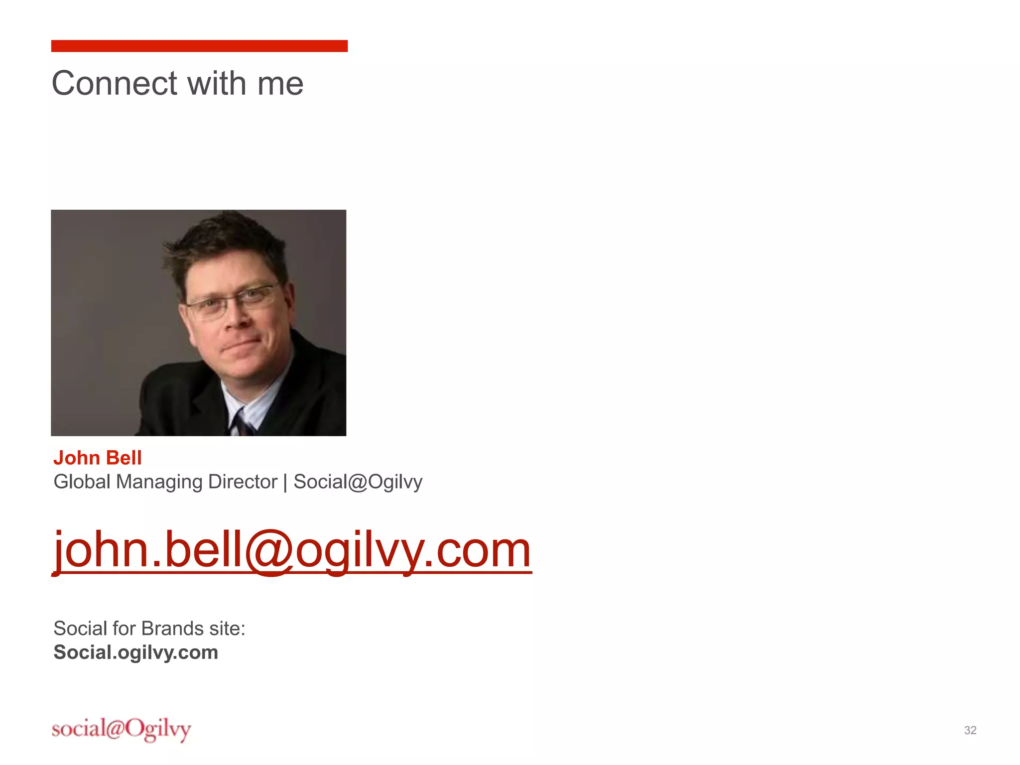 Connect with me




John Bell
Global Managing Director | Social@Ogilvy


john.bell@ogilvy.com
Social for Brands site:
Social.ogilvy.com


                                           32
 