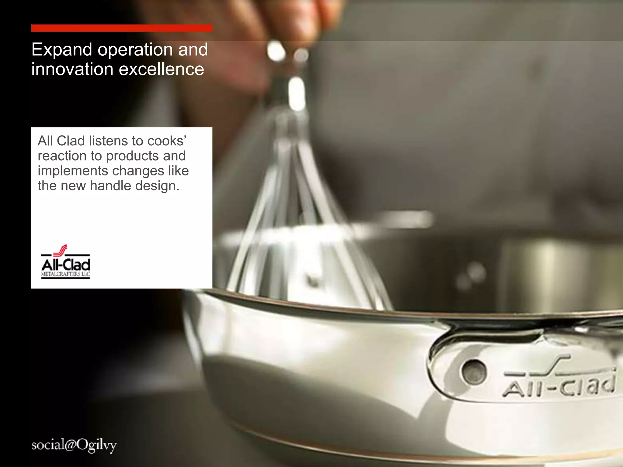 Expand operation and
innovation excellence


All Clad listens to cooks‟
reaction to products and
implements changes like
the new handle design.




                             8
 
