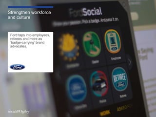 Strengthen workforce
and culture


 Ford taps into employees,
 retirees and more as
 „badge-carrying‟ brand
 advocates.




                             9
 
