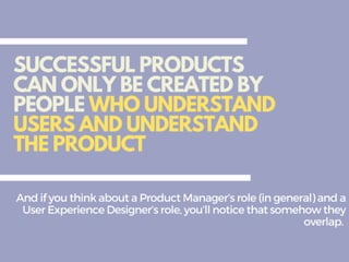 And if you think about a Product Manager’s role (in general) and a User
Experience Designer’s role, you’ll notice that somehow they overlap.
 
