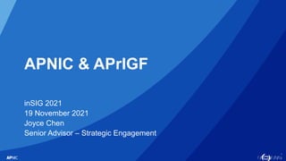 1
APNIC & APrIGF
inSIG 2021
19 November 2021
Joyce Chen
Senior Advisor – Strategic Engagement
 