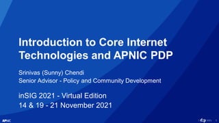 1
Introduction to Core Internet
Technologies and APNIC PDP
Srinivas (Sunny) Chendi
Senior Advisor - Policy and Community Development
inSIG 2021 - Virtual Edition
14 & 19 - 21 November 2021
 
