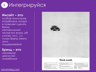 3.   Интегрируйся
Инсайт – это
особое понимание
потребителя, которо
е позволяет сделать
Бренд
неотъемлемой
частью его жизни. («Я
считаю, что […] и
только Бренд меня в
этом
поддерживает»)

Бренд – это
отражение
ценностей
потребителя



advstrateg.com
 