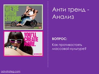 Анти тренд -
                 Анализ


                 ВОПРОС:
                 Как противостоять
                 массовой культуре?




advstrateg.com
 