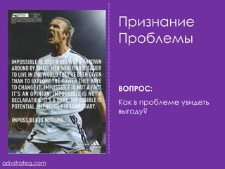 Признание
                 Проблемы


                 ВОПРОС:
                 Как в проблеме увидеть
                 выгоду?




advstrateg.com
 