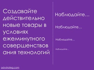 Создавайте
                 Наблюдайте…
 действительно
 новые товары в  Наблюдайте…
 условиях
 ежеминутного    Наблюдайте…

 совершенствов   Наблюдайте…

 ания технологий

advstrateg.com
 