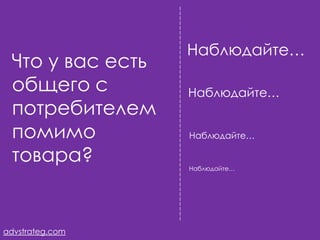 Наблюдайте…
 Что у вас есть
 общего с         Наблюдайте…
 потребителем
 помимо           Наблюдайте…

 товара?          Наблюдайте…




advstrateg.com
 
