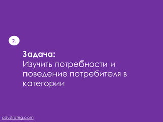 2.


         Задача:
         Изучить потребности и
         поведение потребителя в
         категории



advstrateg.com
 