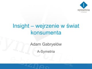 Insight – wejrzenie w świat
        konsumenta
       Adam Gabryelów
          A-Symetria
 