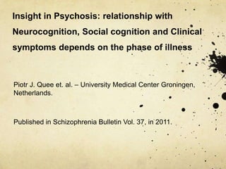 Insight in Psychosis: relationship with
Neurocognition, Social cognition and Clinical
symptoms depends on the phase of illness
Piotr J. Quee et. al. – University Medical Center Groningen,
Netherlands.
Published in Schizophrenia Bulletin Vol. 37, in 2011.
 