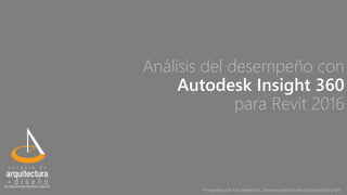Análisis del desempeño con
Autodesk Insight 360
para Revit 2016
Preparado por Arq. Roberto C. Paredes para Diseño Arquitectónico VIII
 