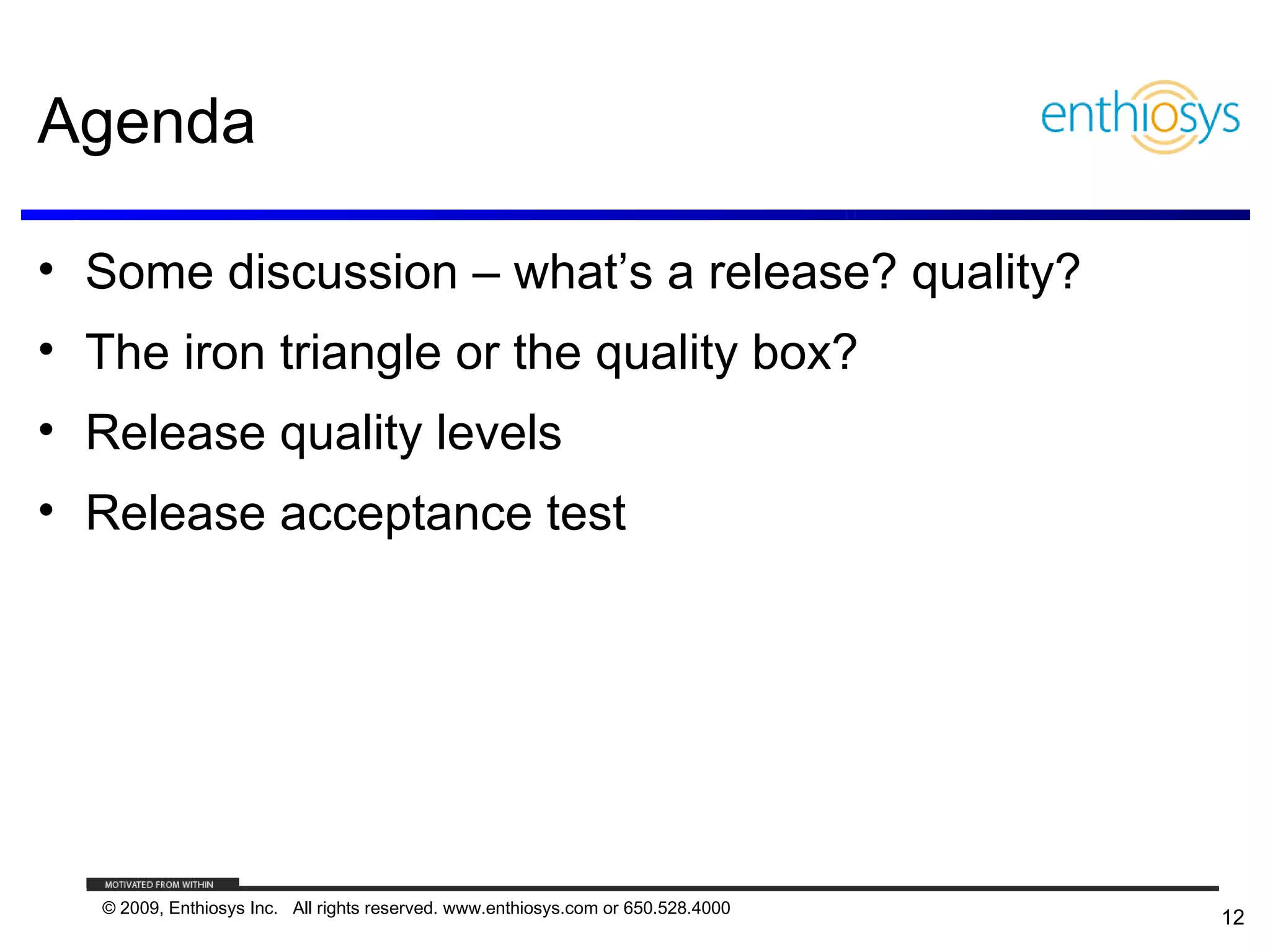 Agenda

• Some discussion – what’s a release? quality?
• The iron triangle or the quality box?
• Release quality levels
• Release acceptance test




   © 2009, Enthiosys Inc. All rights reserved. www.enthiosys.com or 650.528.4000
                                                                                   12
 