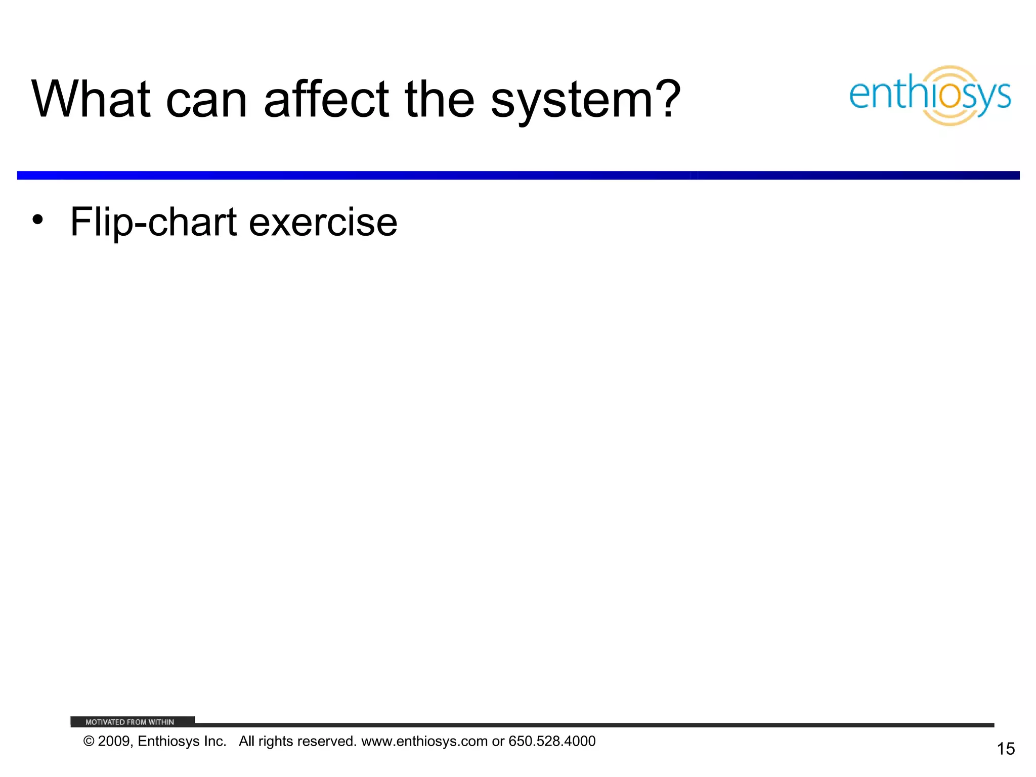 What can affect the system?

• Flip-chart exercise




   © 2009, Enthiosys Inc. All rights reserved. www.enthiosys.com or 650.528.4000
                                                                                   15
 