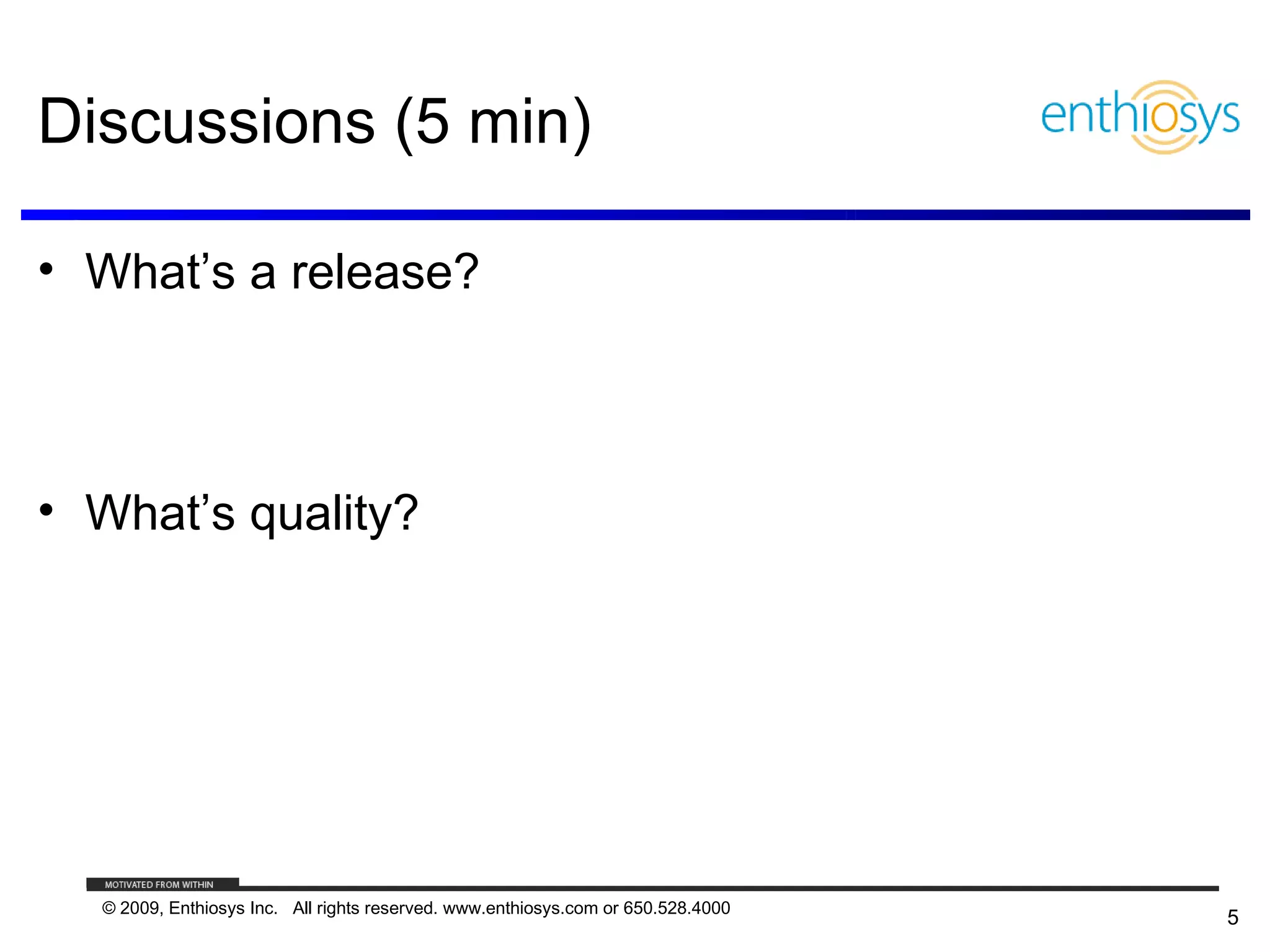 Discussions (5 min)

• What’s a release?



• What’s quality?




  © 2009, Enthiosys Inc. All rights reserved. www.enthiosys.com or 650.528.4000
                                                                                  5
 